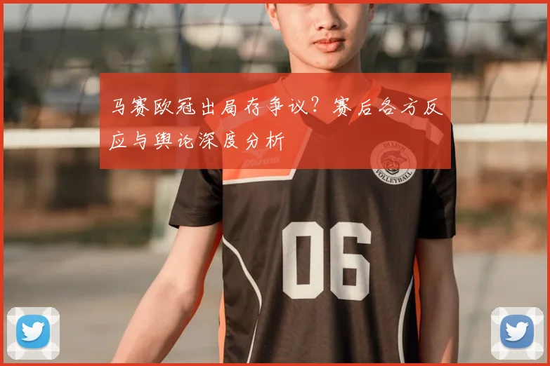 马赛欧冠出局存争议？赛后各方反应与舆论深度分析
