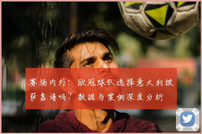 赛场内外：欧冠球队选择意大利披萨靠谱吗？数据与案例深度分析