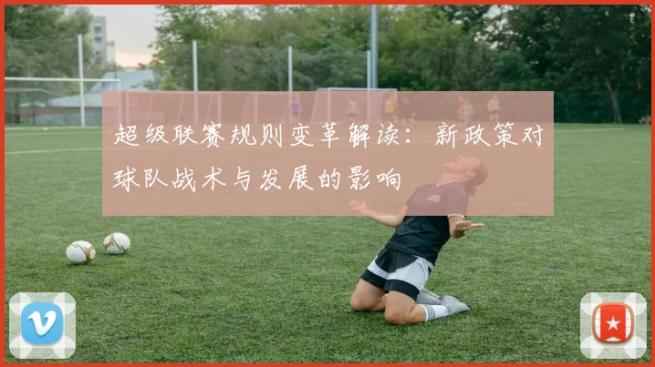 超级联赛规则变革解读：新政策对球队战术与发展的影响