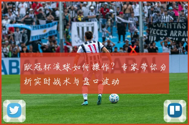 欧冠杯滚球如何操作？专家带你分析实时战术与盘口波动