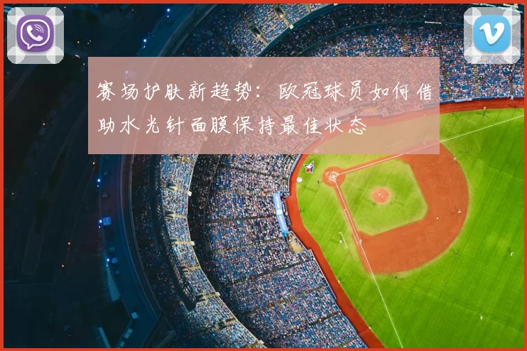 赛场护肤新趋势：欧冠球员如何借助水光针面膜保持最佳状态