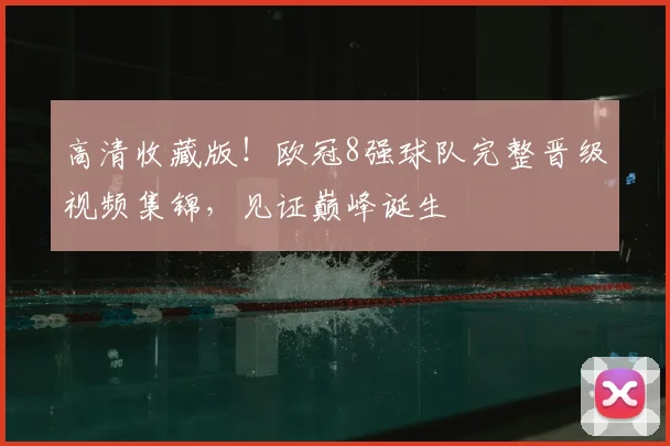 高清收藏版！欧冠8强球队完整晋级视频集锦，见证巅峰诞生
