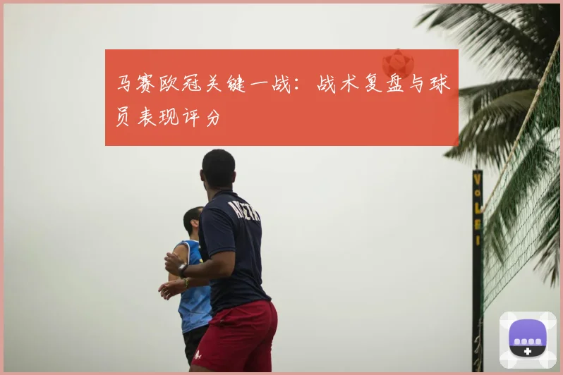 马赛欧冠关键一战：战术复盘与球员表现评分