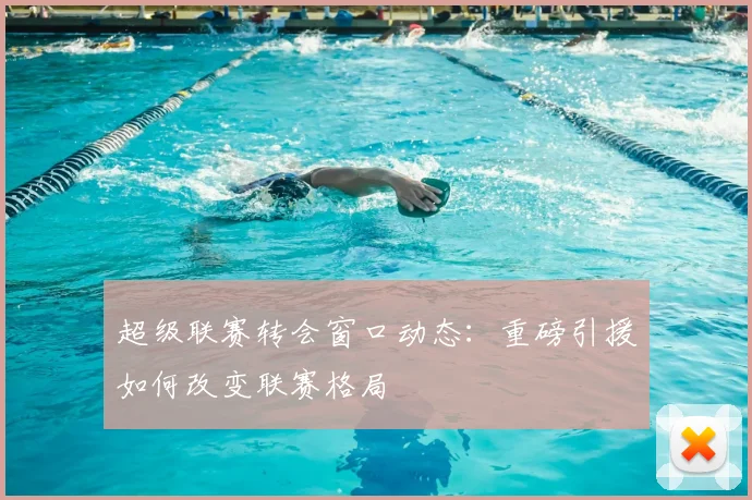 超级联赛转会窗口动态：重磅引援如何改变联赛格局