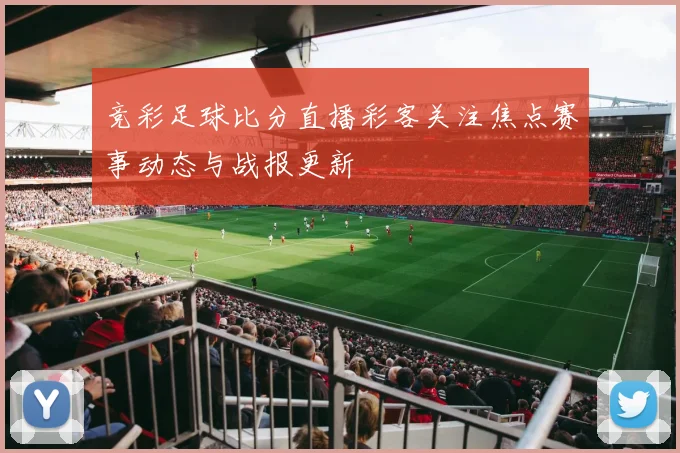 竞彩足球比分直播彩客关注焦点赛事动态与战报更新