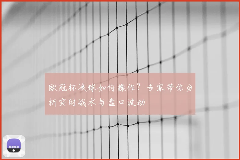 欧冠杯滚球如何操作？专家带你分析实时战术与盘口波动