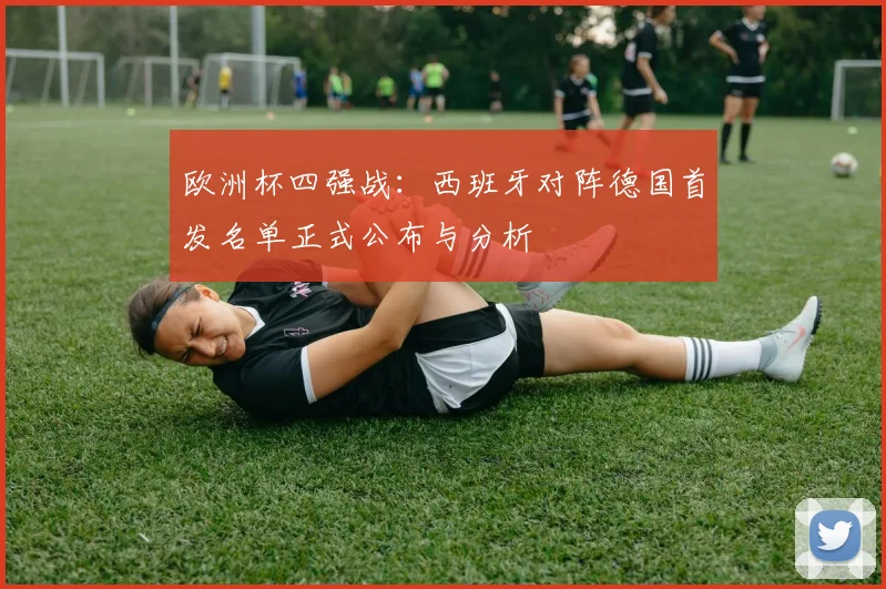 欧洲杯四强战：西班牙对阵德国首发名单正式公布与分析