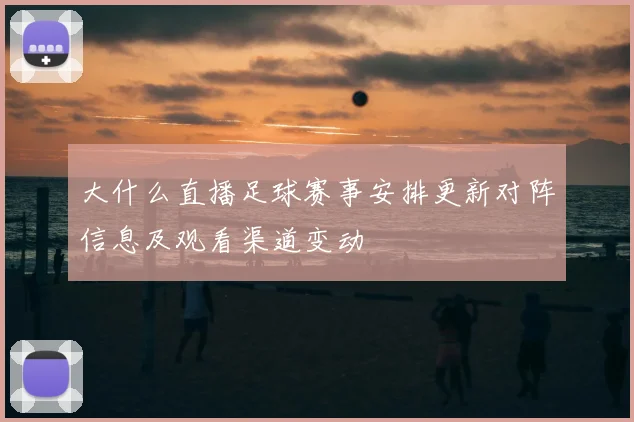 大什么直播足球赛事安排更新对阵信息及观看渠道变动