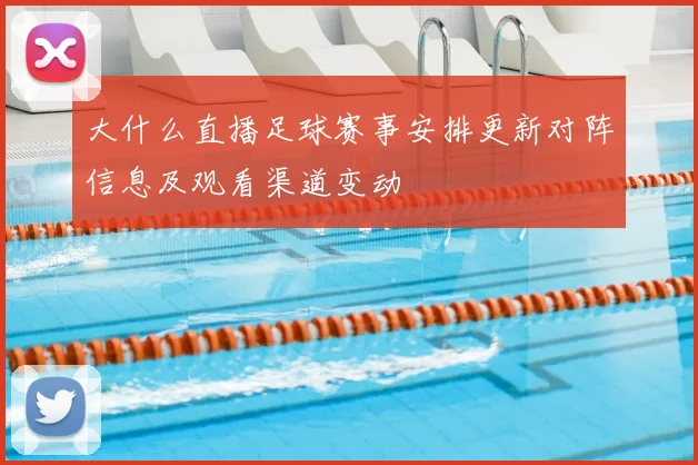 大什么直播足球赛事安排更新对阵信息及观看渠道变动