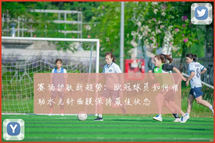 赛场护肤新趋势：欧冠球员如何借助水光针面膜保持最佳状态