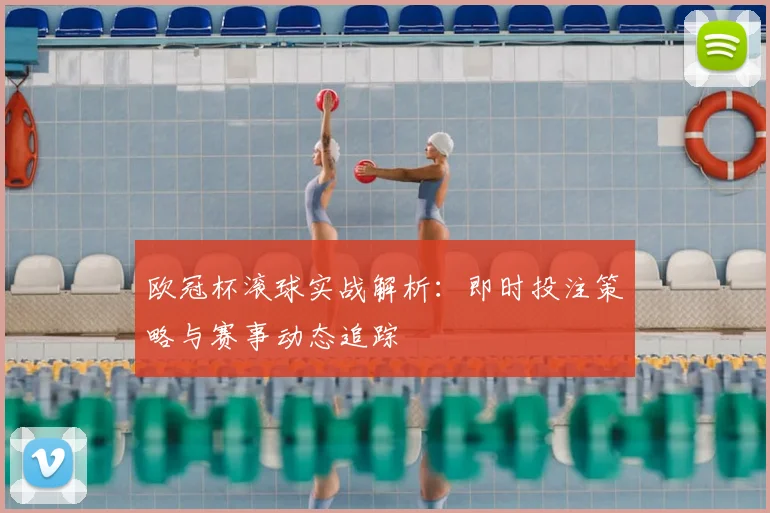 欧冠杯滚球实战解析：即时投注策略与赛事动态追踪