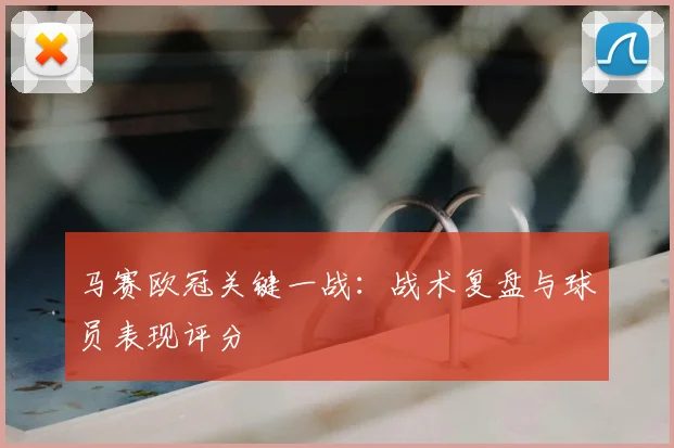 马赛欧冠关键一战：战术复盘与球员表现评分