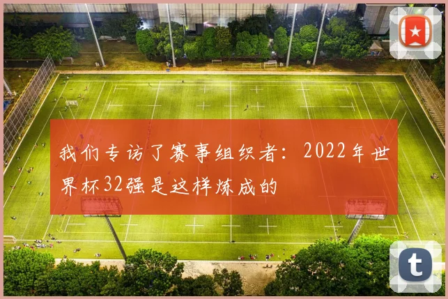 我们专访了赛事组织者：2022年世界杯32强是这样炼成的