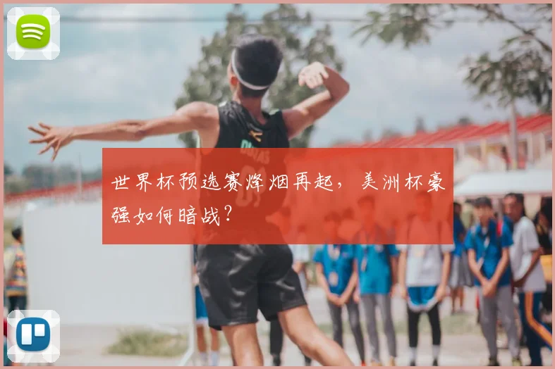世界杯预选赛烽烟再起，美洲杯豪强如何暗战？