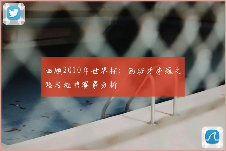 回顾2010年世界杯:西班牙夺冠之路与经典赛事分析