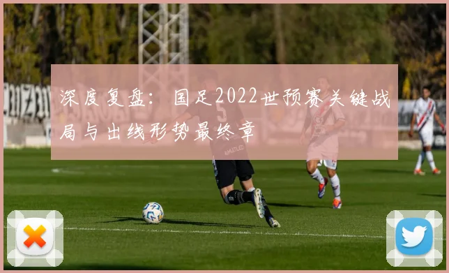 深度复盘：国足2022世预赛关键战局与出线形势最终章