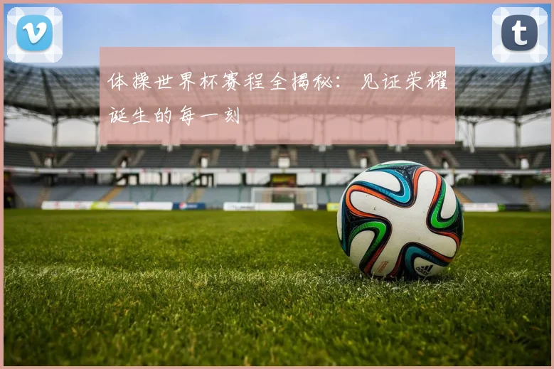 体操世界杯赛程全揭秘：见证荣耀诞生的每一刻