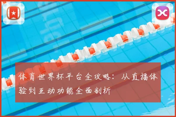 体育世界杯平台全攻略：从直播体验到互动功能全面剖析