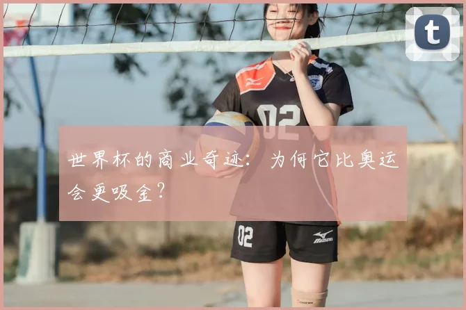 世界杯的商业奇迹：为何它比奥运会更吸金？