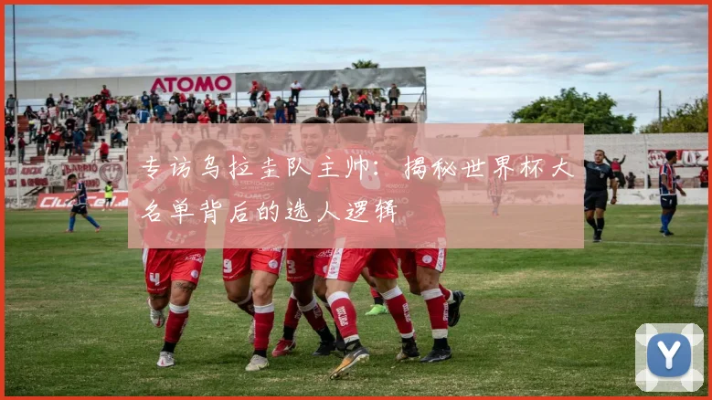专访乌拉圭队主帅：揭秘世界杯大名单背后的选人逻辑