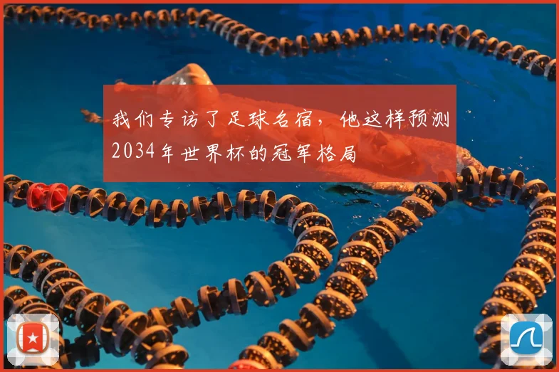 我们专访了足球名宿，他这样预测2034年世界杯的冠军格局