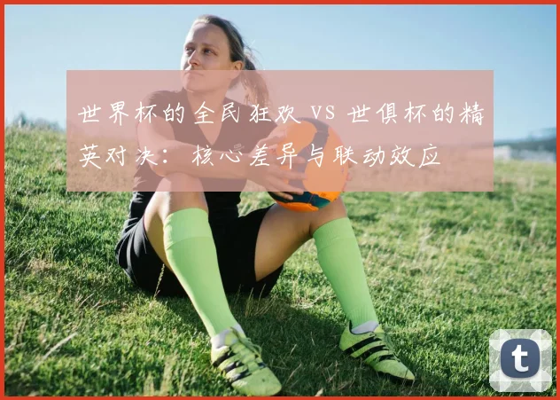 世界杯的全民狂欢 vs 世俱杯的精英对决：核心差异与联动效应