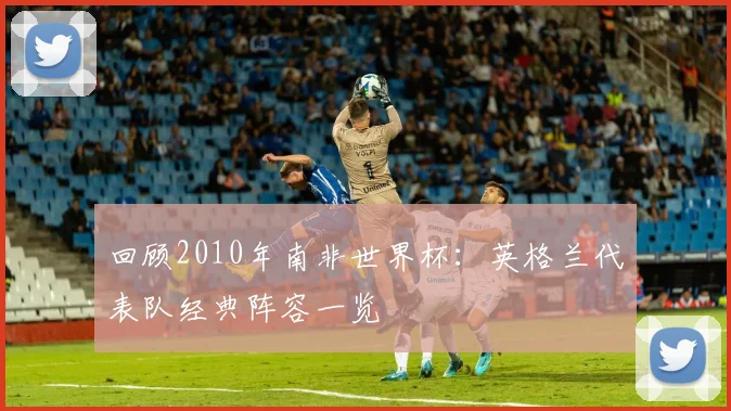 回顾2010年南非世界杯：英格兰代表队经典阵容一览