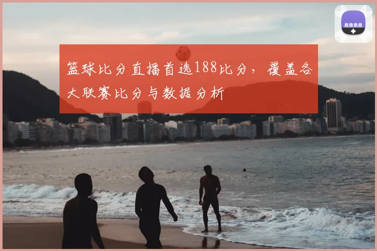 篮球比分直播首选188比分，覆盖各大联赛比分与数据分析
