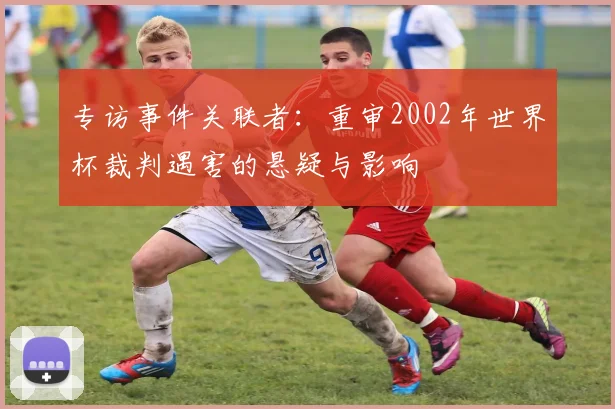 专访事件关联者：重审2002年世界杯裁判遇害的悬疑与影响