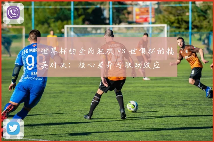 世界杯的全民狂欢 vs 世俱杯的精英对决：核心差异与联动效应
