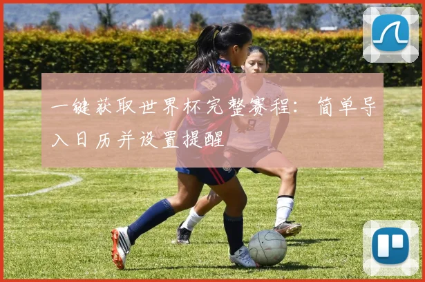 一键获取世界杯完整赛程：简单导入日历并设置提醒