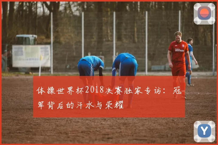 体操世界杯2018决赛独家专访：冠军背后的汗水与荣耀