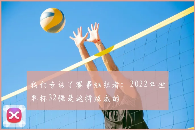 我们专访了赛事组织者：2022年世界杯32强是这样炼成的
