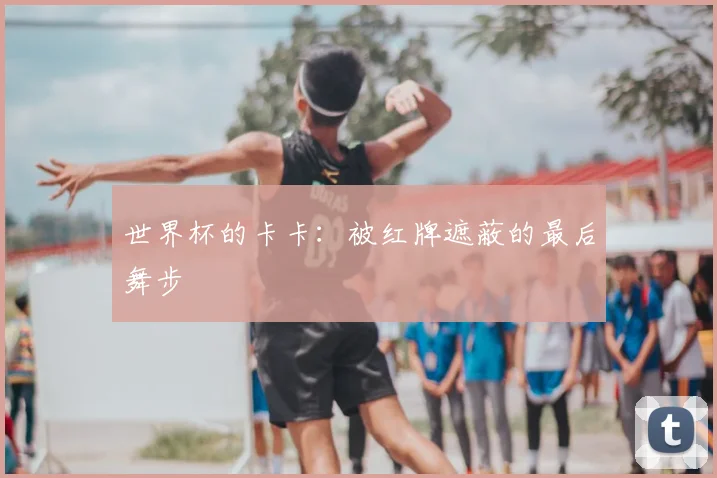 世界杯的卡卡：被红牌遮蔽的最后舞步