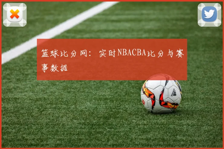 篮球比分网：实时NBACBA比分与赛事数据