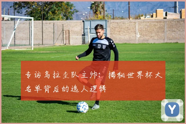专访乌拉圭队主帅：揭秘世界杯大名单背后的选人逻辑