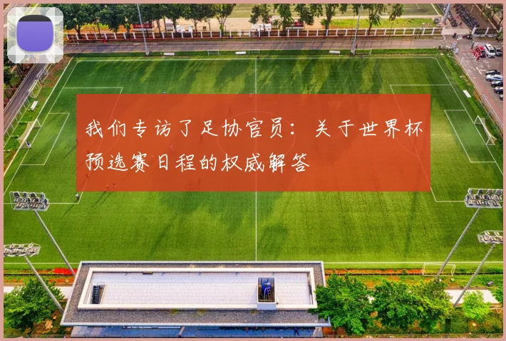 我们专访了足协官员：关于世界杯预选赛日程的权威解答