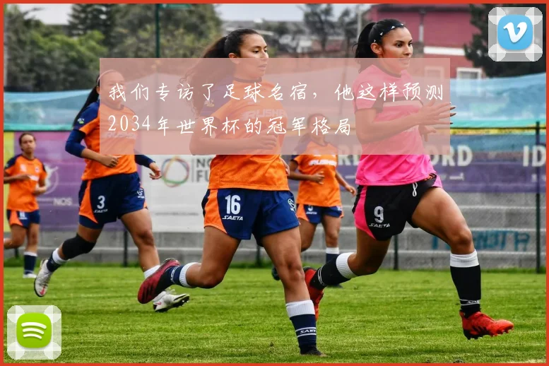 我们专访了足球名宿，他这样预测2034年世界杯的冠军格局