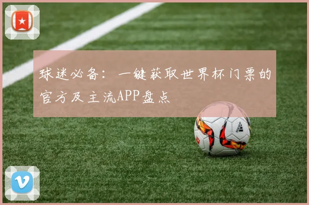 球迷必备：一键获取世界杯门票的官方及主流APP盘点