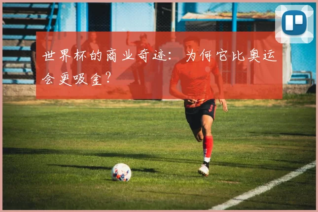 世界杯的商业奇迹：为何它比奥运会更吸金？