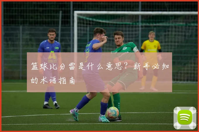 篮球比分雷是什么意思？新手必知的术语指南