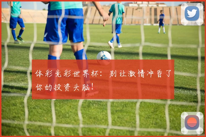 体彩竞彩世界杯：别让激情冲昏了你的投资头脑！
